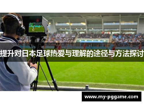 提升对日本足球热爱与理解的途径与方法探讨