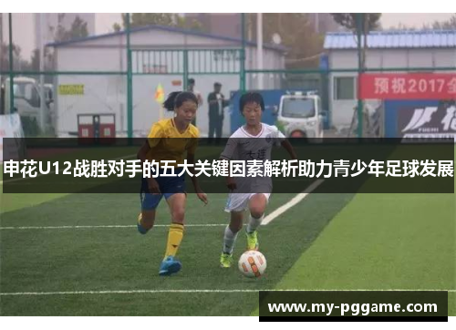 申花U12战胜对手的五大关键因素解析助力青少年足球发展