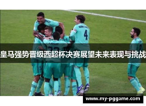 皇马强势晋级西超杯决赛展望未来表现与挑战
