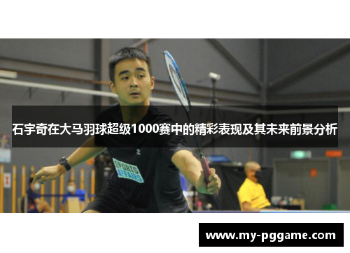 石宇奇在大马羽球超级1000赛中的精彩表现及其未来前景分析