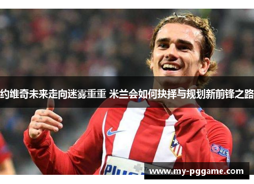约维奇未来走向迷雾重重 米兰会如何抉择与规划新前锋之路