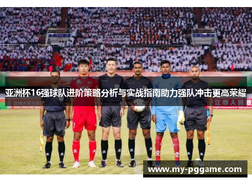 亚洲杯16强球队进阶策略分析与实战指南助力强队冲击更高荣耀