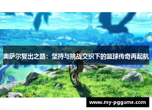 奥萨尔复出之路：坚持与挑战交织下的篮球传奇再起航