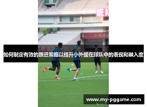 如何制定有效的跟进策略以提升小外援在球队中的表现和融入度