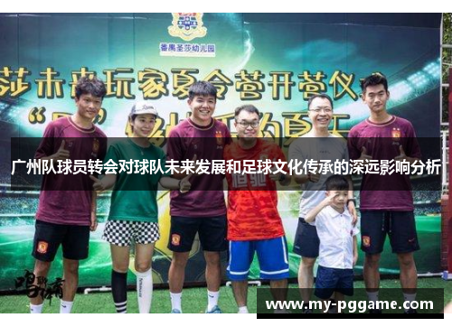 广州队球员转会对球队未来发展和足球文化传承的深远影响分析