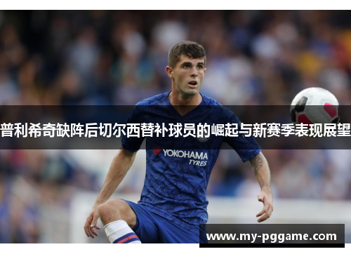 普利希奇缺阵后切尔西替补球员的崛起与新赛季表现展望