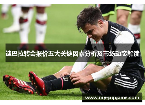 迪巴拉转会报价五大关键因素分析及市场动态解读