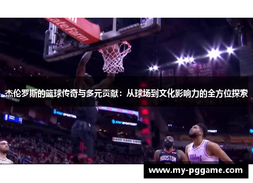 杰伦罗斯的篮球传奇与多元贡献：从球场到文化影响力的全方位探索