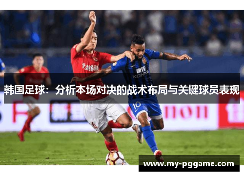 韩国足球：分析本场对决的战术布局与关键球员表现