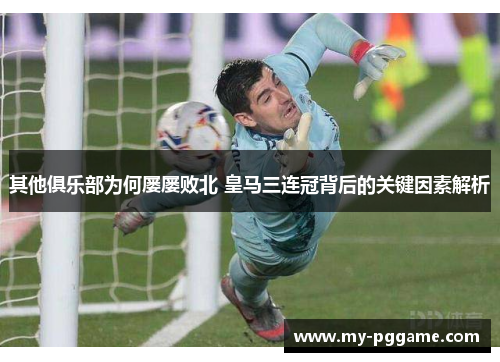 其他俱乐部为何屡屡败北 皇马三连冠背后的关键因素解析