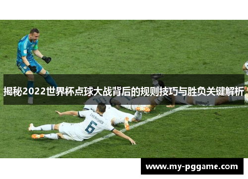 揭秘2022世界杯点球大战背后的规则技巧与胜负关键解析