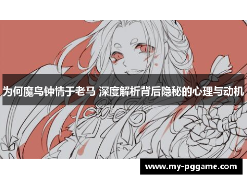 为何魔鸟钟情于老马 深度解析背后隐秘的心理与动机
