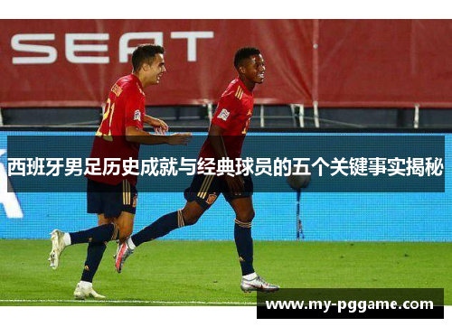 西班牙男足历史成就与经典球员的五个关键事实揭秘