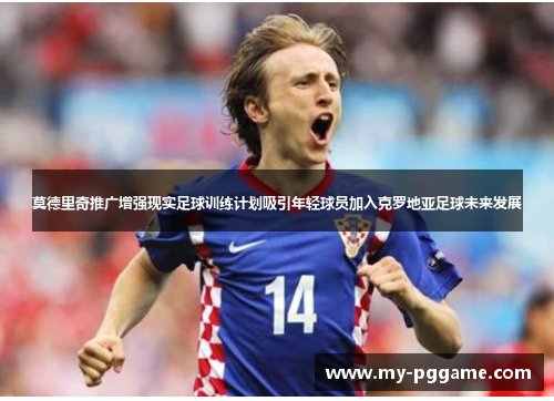 莫德里奇推广增强现实足球训练计划吸引年轻球员加入克罗地亚足球未来发展