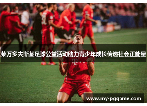 莱万多夫斯基足球公益活动助力青少年成长传递社会正能量