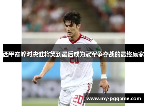 西甲巅峰对决谁将笑到最后成为冠军争夺战的最终赢家