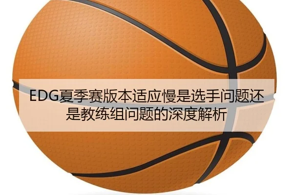 EDG夏季赛版本适应慢是选手问题还是教练组问题的深度解析